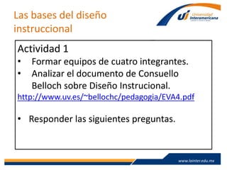 www.lainter.edu.mxwww.lainter.edu.mx
Las bases del diseño
instruccional
Actividad 1
• Formar equipos de cuatro integrantes.
• Analizar el documento de Consuello
Belloch sobre Diseño Instrucional.
http://www.uv.es/~bellochc/pedagogia/EVA4.pdf
• Responder las siguientes preguntas.
 