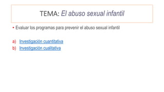 TEMA: El abuso sexual infantil
• Evaluar los programas para prevenir el abuso sexual infantil
a) Investigación cuantitativa
b) Investigación cualitativa
 