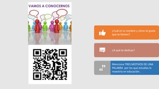 ¿Cuál es tu nombre y cómo te gusta
que te llamen?
¿A qué te dedicas?
Menciona TRES MOTIVOS DE UNA
PALABRA por los que estudias la
maestría en educación..
 