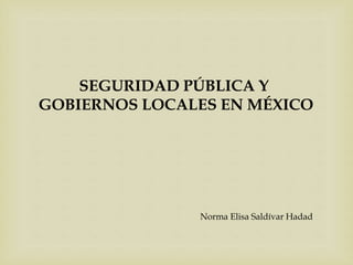 SEGURIDAD PÚBLICA Y
GOBIERNOS LOCALES EN MÉXICO
Norma Elisa Saldívar Hadad
 