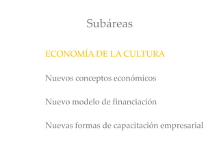 Subáreas
ECONOMÍA DE LA CULTURA
Nuevos conceptos económicos
Nuevo modelo de financiación
Nuevas formas de capacitación empresarial
 