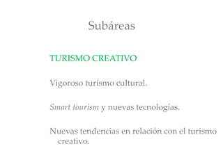 Subáreas
TURISMO CREATIVO
Vigoroso turismo cultural.
Smart tourism y nuevas tecnologías.
Nuevas tendencias en relación con el turismo
creativo.
 