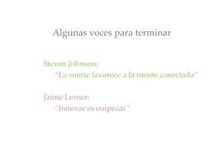 Algunas voces para terminar
Steven Johnson:
“La suerte favorece a la mente conectada”
Jaime Lerner:
“Innovar es empezar”
 