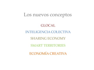 Los nuevos conceptos
GLOCAL
INTELIGENCIA COLECTIVA
SHARING ECONOMY
SMART TERRITORIES
ECONOMÍA CREATIVA
 