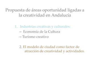 Propuesta de áreas oportunidad ligadas a
la creatividad en Andalucía
1. Industrias creativas y culturales:
– Economía de la Cultura
– Turismo creativo
2. El modelo de ciudad como factor de
atracción de creatividad y actividades.
 