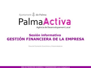Sesión informativa
GESTIÓN FINANCIERA DE LA EMPRESA
              Área de Promoción Económica y Emprendedores




     ÁREA DE PROMOCIÓN ECONÓMICA Y EMPRENDEDORES www.creatpalma.es
 