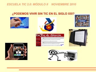 ESCUELA TIC 2.0: MÓDULO II NOVIEMBRE 2010
¿PODEMOS VIVIR SIN TIC EN EL SIGLO XXI?
 