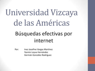 Universidad Vizcaya
  de las Américas
  Búsquedas efectivas por
        internet
  Por:   Inez Josefine Vargas Martínez
         Yazmin Leyva Hernández
         Germán González Rodríguez
 