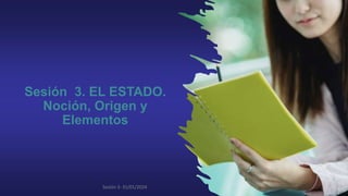 Sesión 3. EL ESTADO.
Noción, Origen y
Elementos
Sesión 3- 31/01/2024
 