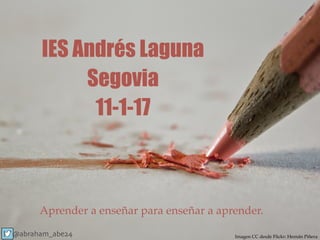 IES Andrés Laguna
Segovia
11-1-17
Imagen CC desde Flickr: Hernán Piñera
Aprender a enseñar para enseñar a aprender.
@abraham_abe24
 