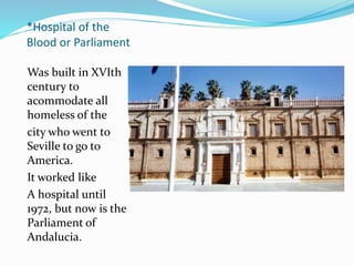 *Hospital of the
Blood or Parliament
Was built in XVIth
century to
acommodate all
homeless of the
city who went to
Seville to go to
America.
It worked like
A hospital until
1972, but now is the
Parliament of
Andalucia.
 