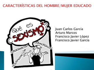 CARACTERÍSTICAS DEL HOMBRE/MUJER EDUCADO

Juan Carlos García
Arturo Marcos
Francisco Javier López
Francisco Javier García

 