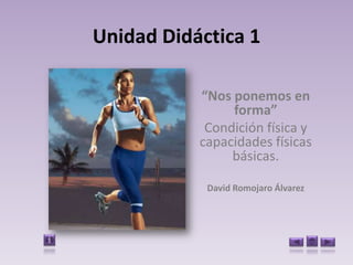 Unidad Didáctica 1

           “Nos ponemos en
                forma”
            Condición física y
           capacidades físicas
                básicas.

            David Romojaro Álvarez
 