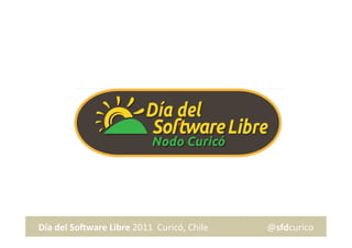 Día	
  del	
  So*ware	
  Libre	
  2011	
  	
  Curicó,	
  Chile	
  	
  	
  	
  	
  	
  	
  	
  	
  	
  	
  	
  	
  	
  	
  	
  	
  	
  	
  	
  	
  	
  	
  	
  	
  	
  @sfdcurico	
  
 