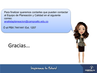 Para finalizar queremos contarles que pueden contactar
al Equipo de Planeación y Calidad en el siguiente
correo:
analistaplaneacion@campoalto.edu.co
Ó al PBX 7441441 Ext. 1207
Gracias…
 