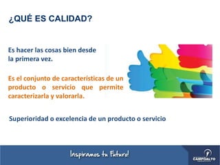 ¿QUÉ ES CALIDAD?
Es hacer las cosas bien desde
la primera vez.
Es el conjunto de características de un
producto o servicio que permite
caracterizarla y valorarla.
Superioridad o excelencia de un producto o servicio
 