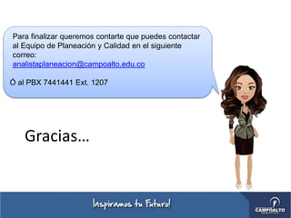 Para finalizar queremos contarte que puedes contactar
al Equipo de Planeación y Calidad en el siguiente
correo:
analistaplaneacion@campoalto.edu.co
Ó al PBX 7441441 Ext. 1207
Gracias…
 