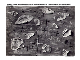 IGLESIA DE LA NUEVA EVANGELIZACIÓN   –   PÓRTICOS DE CONQUISTA DE LOS HORIZONTES ORANTES “ as Creus”, 1970, Antoni Tàpies 