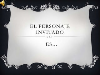EL PERSONAJE
  INVITADO

    ES…
 