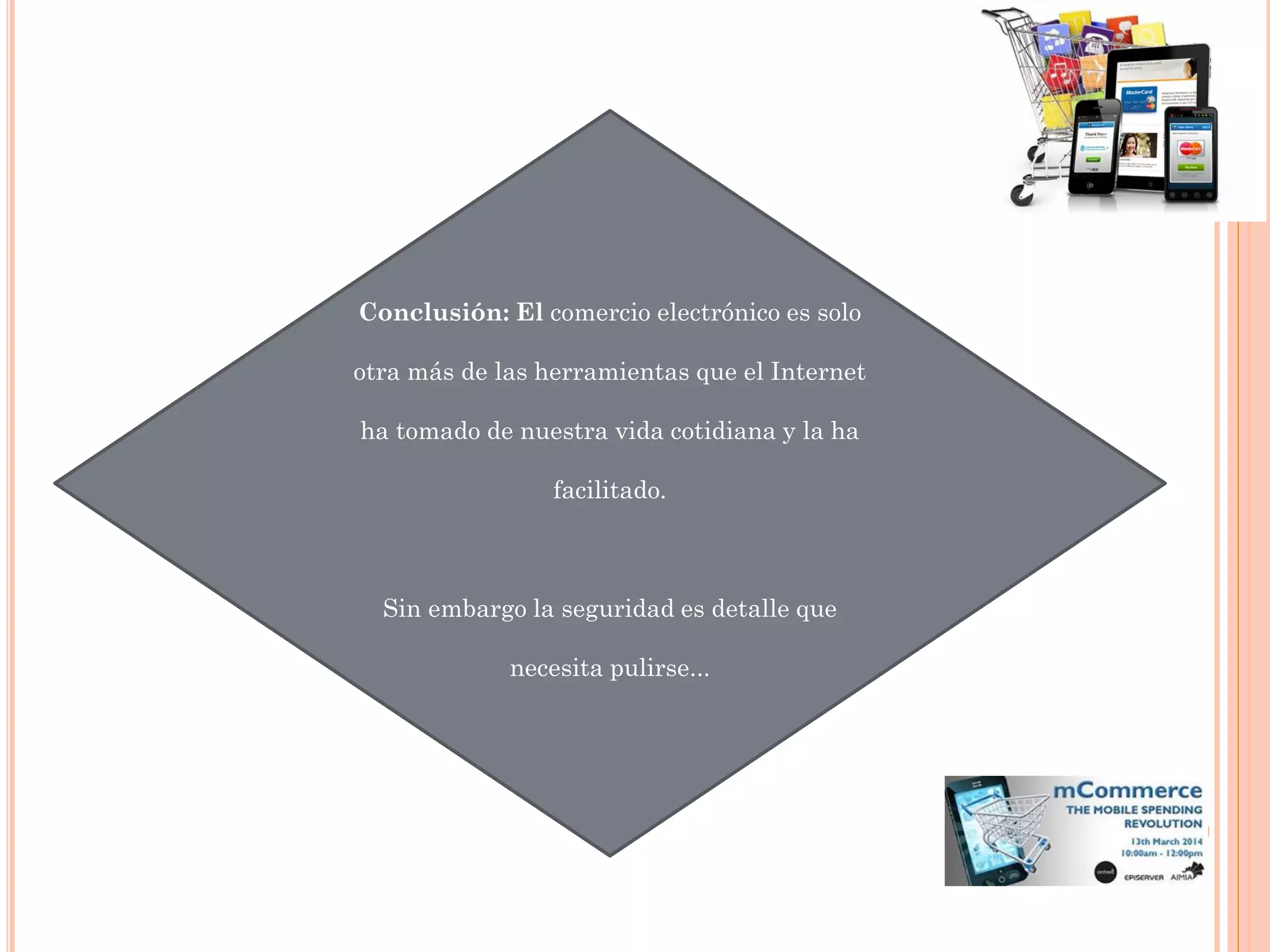 Conclusión: El comercio electrónico es solo
otra más de las herramientas que el Internet
ha tomado de nuestra vida cotidiana y la ha
facilitado.
Sin embargo la seguridad es detalle que
necesita pulirse...
 
