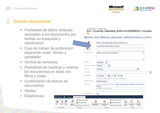Gestión documentalPosibilidad de definir atributos asociados a los documentos por facilitar su búsqueda y clasificación Flujo de trabajo de publicación separando autor, revisor y aprobador Control de versiones Posibilidad de clasificar y ordenar los documentos en listas con filtros y vistas Confirmación de lectura de documentos Alertas Estadísticas02Funcionalidades típicas