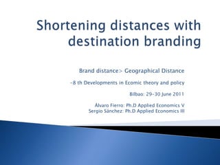 Brand distance> Geographical Distance

-8 th Developments in Ecomic theory and policy

                        Bilbao: 29-30 June 2011

          Álvaro Fierro: Ph.D Applied Economics V
       Sergio Sánchez: Ph.D Applied Economics III
 