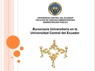 UNIVERSIDAD CENTRAL DEL ECUADOR 
FACULTAD DE CIENCIAS ADMINISTRATIVAS 
ADMINISTRACIÓN PÚBLICA 
Burocracia Universitaria en la 
Universidad Central del Ecuador 
 