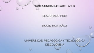 TAREA UNIDAD 4: PARTE A Y B
ELABORADO POR:
ROCIO MONTAÑEZ
UNIVERSIDAD PEDAGOGICA Y TECNOLOGICA
DE COLOMBIA
 