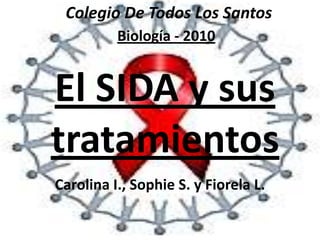 Colegio De Todos Los Santos Biología - 2010 El SIDA y sus tratamientos Carolina I., SophieS. y FiorelaL. 