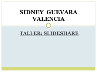 .  TALLER: SLIDESHARE SIDNEY  GUEVARA VALENCIA 