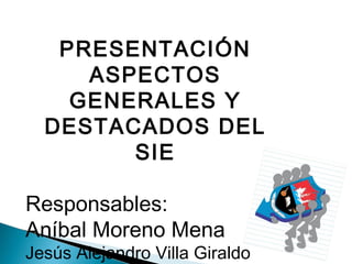 PRESENTACIÓN
ASPECTOS
GENERALES Y
DESTACADOS DEL
SIE
Responsables:
Aníbal Moreno Mena
Jesús Alejandro Villa Giraldo
 