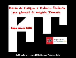 Corso di Lingua e Cultura Italiana
  per giovani di origine Toscana



 Siena estate 2010




     Dal 3 luglio al 31 luglio 2010 / Regione Toscana - Italia
 