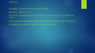 UNIDAD 2
NOMBRE: CRHISTOPHER MARTINEZ FLORES
GRADO Y GRUPO: 3 "A"
ESCUELA: CENTRO DE BACHILLERATO TECNOLOGICO Y DE SERVICIO
#125
ESPECIALIDAD: MANTENIMIENTO Y SOPORTE DE EQUIPO DE COMPUTO
NOMBRE DEL MAESTRO: SERGIO IVAN PEREZ SILLER
 