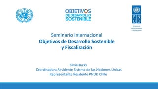 Silvia Rucks
Coordinadora Residente Sistema de las Naciones Unidas
Representante Residente PNUD Chile
Seminario Internacional
Objetivos de Desarrollo Sostenible
y Fiscalización
 