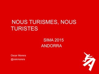 NOUS TURISMES, NOUS
TURISTES
SIMA 2015
ANDORRA
Oscar Morera
@oskmorera
 