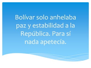 Bolívar solo anhelaba
paz y estabilidad a la
 República. Para sí
   nada apetecía.
 