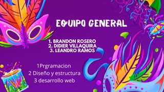 1. BRANDON ROSERO
2. DIDIER VILLAQUIRA
3. LEANDRO RAMOS
1Prgramacion
2 Diseño y estructura
3 desarrollo web
Equipo general
 