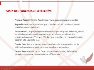 FASES DEL PROCESO DE SELECCIÓN:
III SIMPOSIO DE EXPERIENCIAS DOCENTES
DE LA UNIVERSIDAD DE LA SALLE
24 Y 25 DE JULIO DE 2014
Primera Fase: El Comité Académico revisa propuestas presentadas
Segunda Fase: Las propuestas que cumplan con los requisitos, serán
enviadas a pares externos.
Tercera Fase: Las propuestas seleccionadas por los pares externos, serán
estudiadas por el comité evaluador en lo referente a elementos
relacionados con el PEUL y el EFL. Las que cumplan con estos elementos
pasarán a la siguiente fase.
Cuarta Fase: Las propuestas seleccionadas en la fase anterior, serán
objeto de confrontación a través de una breve entrevista.
Quinta Fase: Cumplidas las fases, el comité evaluador, definirá las
experiencias que se presentarán en el Simposio
 