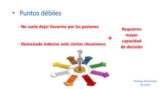 • Puntos débiles 
No suelo dejar llevarme por las pasiones 
 
Demasiado indeciso ante ciertas situaciones 
Requieren 
mayor 
capacidad 
de decisión 
Rodrigo Hernández 
Gonzalo 
