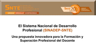 El Sistema Nacional de Desarrollo
Profesional (SINADEP-SNTE)
Una propuesta innovadora para la Formación y
Superación Profesional del Docente
 