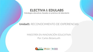 ELECTIVA I: EDULABS
Estrategias educativas, basadas en prácticas de laboratorio
Unidad1: RECONOCIMIENTO DE EXPERIENCIAS
MAESTRÍA EN INNOVACIÓN EDUCATIVA
Por: Carlos Betancurth
 