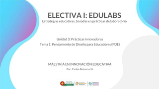 ELECTIVA I: EDULABS
Estrategias educativas, basadas en prácticas de laboratorio
Unidad 3: Prácticas innovadoras
Tema 1: Pensamiento de Diseño para Educadores (PDE)
MAESTRÍA EN INNOVACIÓN EDUCATIVA
Por: Carlos Betancurth
 