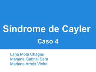 Síndrome de Cayler
                Caso 4
 Lana Mota Chagas
 Mariana Gabriel Sara
 Mariana Arrais Vieira
 
