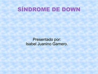 SÍNDROME DE DOWN




      Presentado por:
  Isabel Juanino Gamero.
 