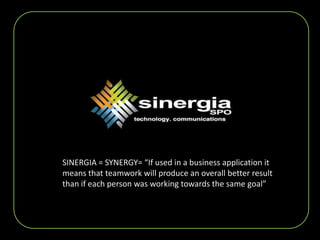 SINERGIA = SYNERGY= “If used in a business application it means that teamwork will produce an overall better result than if each person was working towards the same goal” 