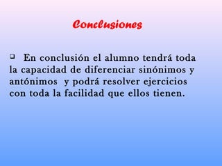 Conclusiones
 En conclusión el alumno tendrá toda
la capacidad de diferenciar sinónimos y
antónimos y podrá resolver ejercicios
con toda la facilidad que ellos tienen.
 