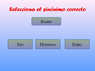 Selecciona el sinónimo correcto
Bonito
Feo Hermoso Feito
 