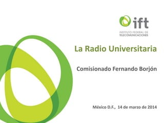 La Radio Universitaria
Comisionado Fernando Borjón
México D.F., 14 de marzo de 2014
 