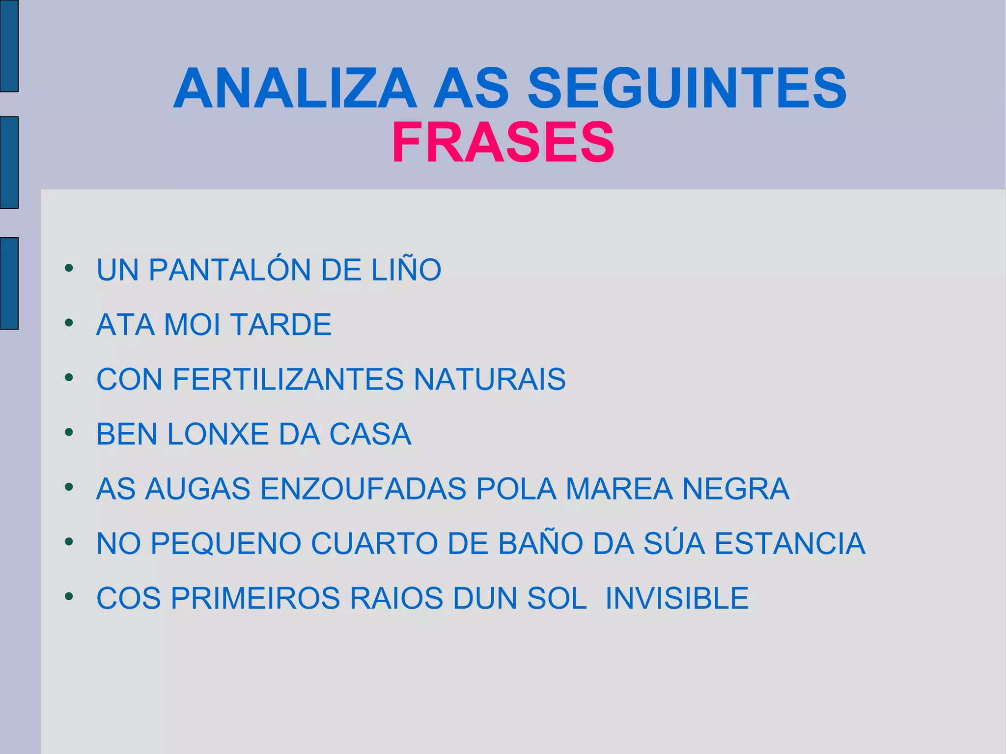 ANALIZA AS SEGUINTES  FRASES UN PANTALÓN DE LIÑO ATA MOI TARDE CON FERTILIZANTES NATURAIS BEN LONXE DA CASA AS AUGAS ENZOUFADAS POLA MAREA NEGRA NO PEQUENO CUARTO DE BAÑO DA SÚA ESTANCIA COS PRIMEIROS RAIOS DUN SOL  INVISIBLE 