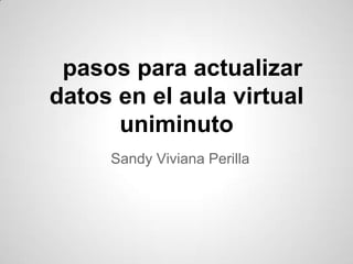 pasos para actualizar
datos en el aula virtual
      uniminuto
     Sandy Viviana Perilla
 